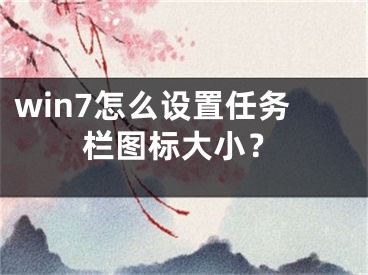 win7怎么設(shè)置任務(wù)欄圖標(biāo)大??？