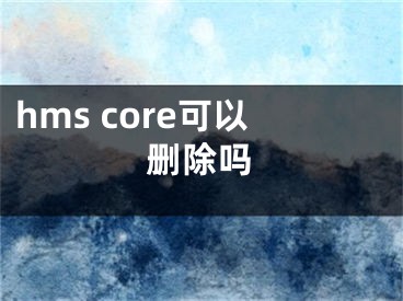 hms core可以刪除嗎