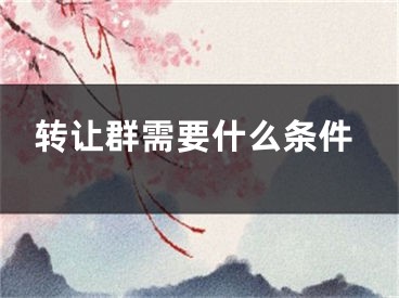 轉(zhuǎn)讓群需要什么條件