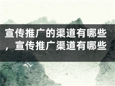 宣傳推廣的渠道有哪些，宣傳推廣渠道有哪些