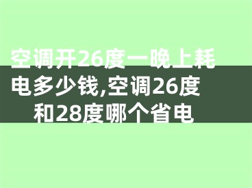 空調(diào)開26度一晚上耗電多少錢,空調(diào)26度和28度哪個(gè)省電