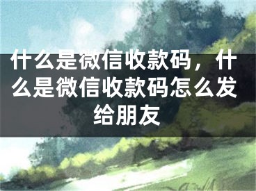 什么是微信收款碼，什么是微信收款碼怎么發(fā)給朋友