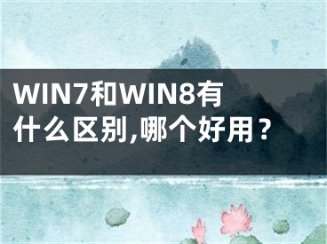 WIN7和WIN8有什么區(qū)別,哪個(gè)好用？