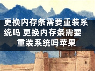 更換內(nèi)存條需要重裝系統(tǒng)嗎 更換內(nèi)存條需要重裝系統(tǒng)嗎蘋果