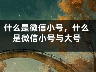 什么是微信小號(hào)，什么是微信小號(hào)與大號(hào)