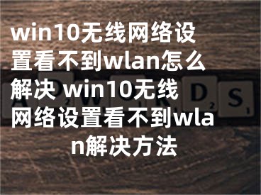 win10無線網(wǎng)絡(luò)設(shè)置看不到wlan怎么解決 win10無線網(wǎng)絡(luò)設(shè)置看不到wlan解決方法