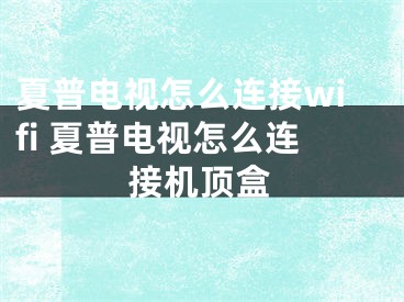 夏普電視怎么連接wifi 夏普電視怎么連接機(jī)頂盒