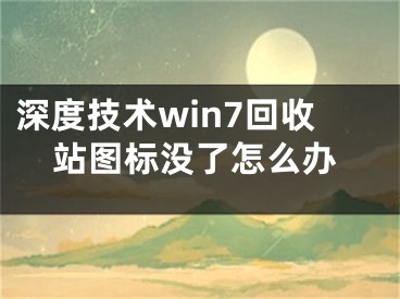 深度技術(shù)win7回收站圖標沒了怎么辦