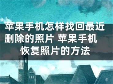 蘋果手機(jī)怎樣找回最近刪除的照片 蘋果手機(jī)恢復(fù)照片的方法