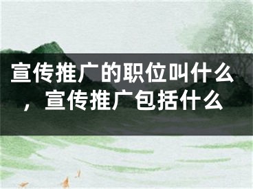 宣傳推廣的職位叫什么，宣傳推廣包括什么