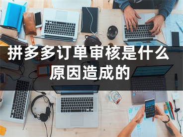 拼多多訂單審核是什么原因造成的