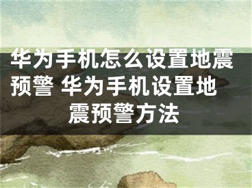 華為手機怎么設置地震預警 華為手機設置地震預警方法