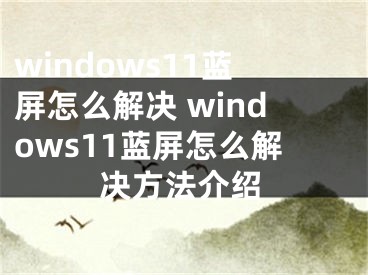 windows11藍(lán)屏怎么解決 windows11藍(lán)屏怎么解決方法介紹