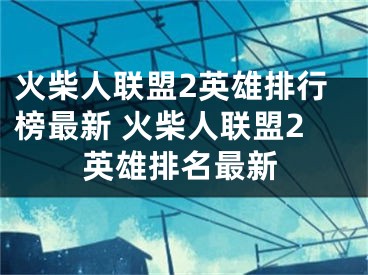 火柴人聯(lián)盟2英雄排行榜最新 火柴人聯(lián)盟2英雄排名最新