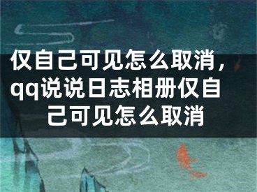 僅自己可見(jiàn)怎么取消，qq說(shuō)說(shuō)日志相冊(cè)僅自己可見(jiàn)怎么取消