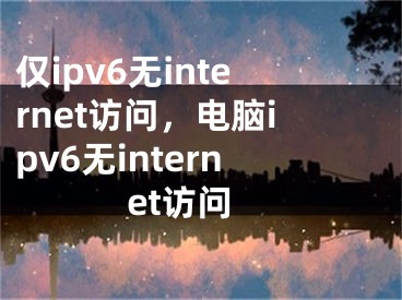 僅ipv6無internet訪問，電腦ipv6無internet訪問