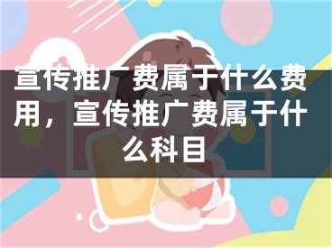 宣傳推廣費屬于什么費用，宣傳推廣費屬于什么科目