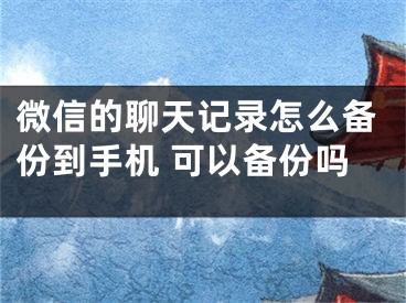 微信的聊天記錄怎么備份到手機 可以備份嗎