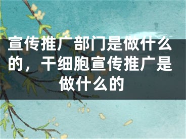 宣傳推廣部門(mén)是做什么的，干細(xì)胞宣傳推廣是做什么的