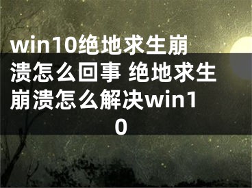 win10絕地求生崩潰怎么回事 絕地求生崩潰怎么解決win10