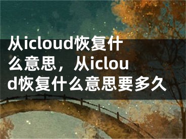 從icloud恢復(fù)什么意思，從icloud恢復(fù)什么意思要多久