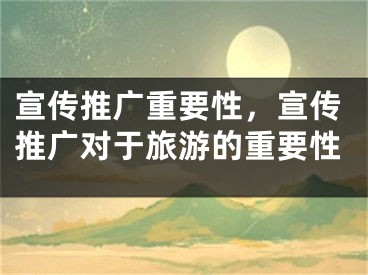 宣傳推廣重要性，宣傳推廣對(duì)于旅游的重要性