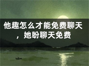 他趣怎么才能免費(fèi)聊天，她盼聊天免費(fèi)