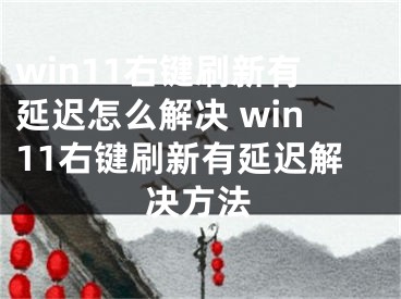 win11右鍵刷新有延遲怎么解決 win11右鍵刷新有延遲解決方法