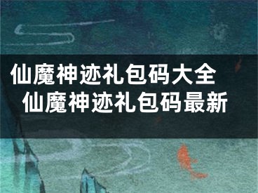 仙魔神跡禮包碼大全 仙魔神跡禮包碼最新