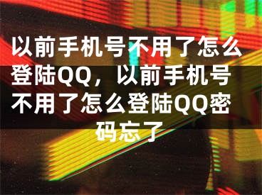 以前手機(jī)號不用了怎么登陸QQ，以前手機(jī)號不用了怎么登陸QQ密碼忘了