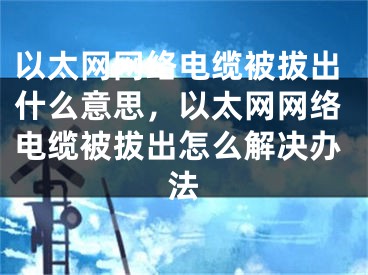 以太網(wǎng)網(wǎng)絡電纜被拔出什么意思，以太網(wǎng)網(wǎng)絡電纜被拔出怎么解決辦法