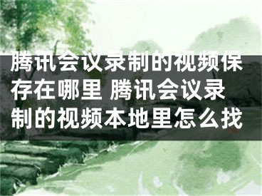 騰訊會議錄制的視頻保存在哪里 騰訊會議錄制的視頻本地里怎么找