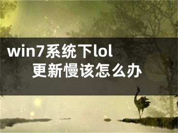 win7系統(tǒng)下lol更新慢該怎么辦