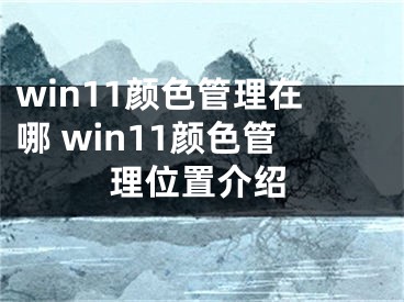 win11顏色管理在哪 win11顏色管理位置介紹