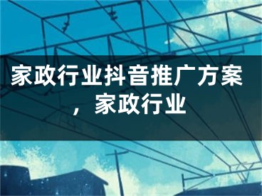 家政行業(yè)抖音推廣方案，家政行業(yè)