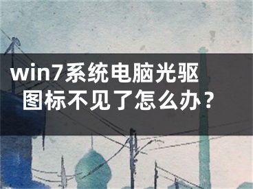 win7系統(tǒng)電腦光驅圖標不見了怎么辦？