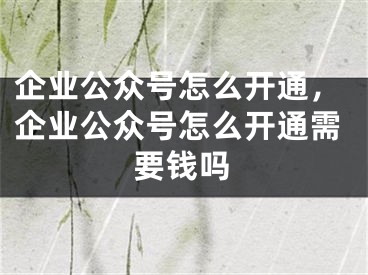 企業(yè)公眾號怎么開通，企業(yè)公眾號怎么開通需要錢嗎