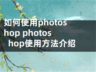 如何使用photoshop photoshop使用方法介紹