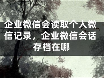 企業(yè)微信會讀取個人微信記錄，企業(yè)微信會話存檔在哪