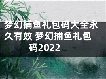 夢(mèng)幻捕魚(yú)禮包碼大全永久有效 夢(mèng)幻捕魚(yú)禮包碼2022