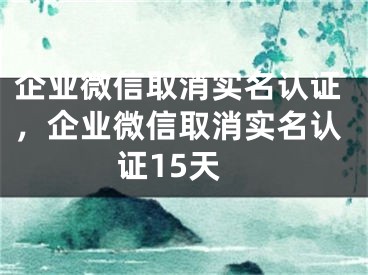 企業(yè)微信取消實(shí)名認(rèn)證，企業(yè)微信取消實(shí)名認(rèn)證15天