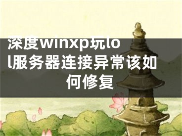 深度winxp玩lol服務(wù)器連接異常該如何修復(fù)