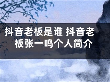 抖音老板是誰 抖音老板張一鳴個人簡介