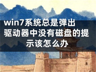 win7系統(tǒng)總是彈出驅(qū)動(dòng)器中沒(méi)有磁盤的提示該怎么辦