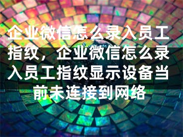 企業(yè)微信怎么錄入員工指紋，企業(yè)微信怎么錄入員工指紋顯示設(shè)備當(dāng)前未連接到網(wǎng)絡(luò)