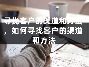 尋找客戶的渠道和方法，如何尋找客戶的渠道和方法