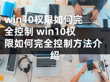 win10權(quán)限如何完全控制 win10權(quán)限如何完全控制方法介紹