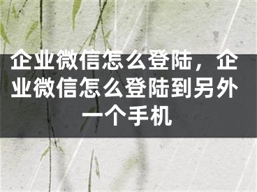 企業(yè)微信怎么登陸，企業(yè)微信怎么登陸到另外一個手機(jī)