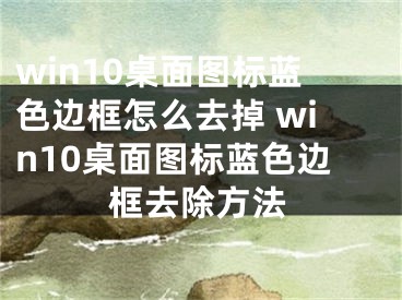 win10桌面圖標藍色邊框怎么去掉 win10桌面圖標藍色邊框去除方法