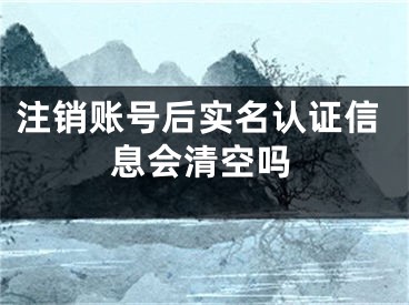 注銷賬號后實名認證信息會清空嗎